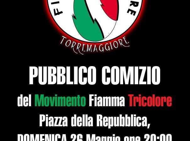 TORREMAGGIORE: PUBBLICO COMIZIO DELLA FIAMMA TRICOLORE DOMENICA 26 MAGGIO 2024 ALLE ORE 20 IN PIAZZA DELLA REPUBBLICA