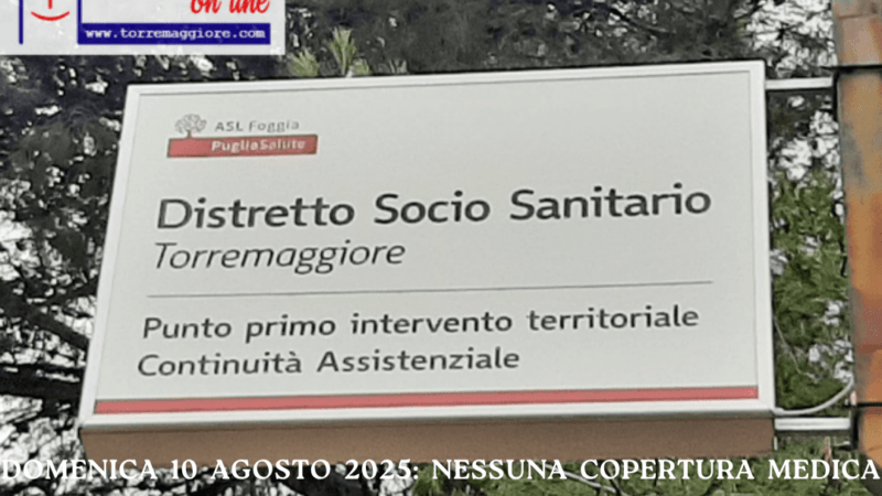 Domenica 10 agosto 2025: nessuna copertura medica per 24 ore al Punto di Primo Intervento di Torremaggiore e per 12 ore alla Guardia Medica, nuovamente nel silenzio generale