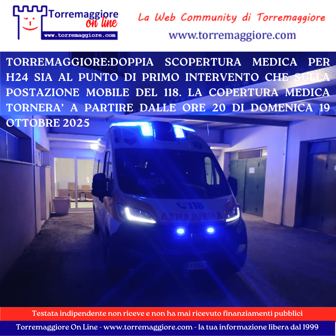 DOPPIA SCOPERTURA MEDICA PER H24 SIA AL PUNTO DI PRIMO INTERVENTO CHE SULLA POSTAZIONE MOBILE DEL 118 ALL’EX SAN GIACOMO DI TORREMAGGIORE. LA COPERTURA MEDICA TORNERA’ A PARTIRE DALLE ORE 20 DI DOMENICA 19 OTTOBRE 2025