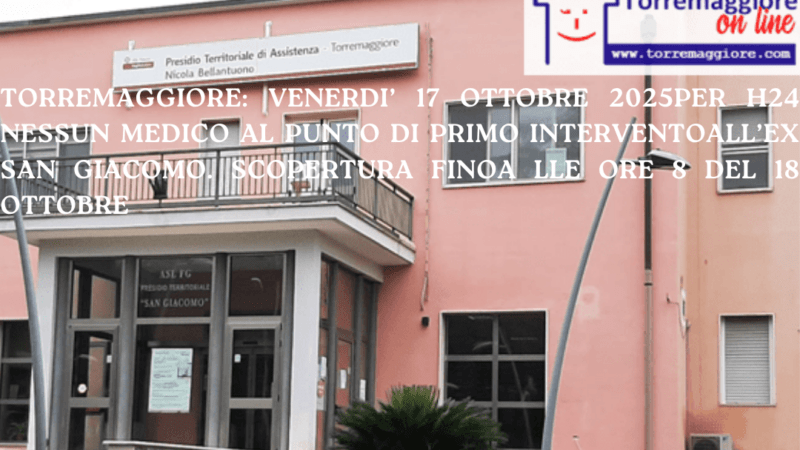 Torremaggiore: venerdì 17 ottobre 2025 per 24h  nessun medico al Punto di Primo Intervento all’ex San Giacomo, scopertura fino alle ore 8 del 18 ottobre 2025