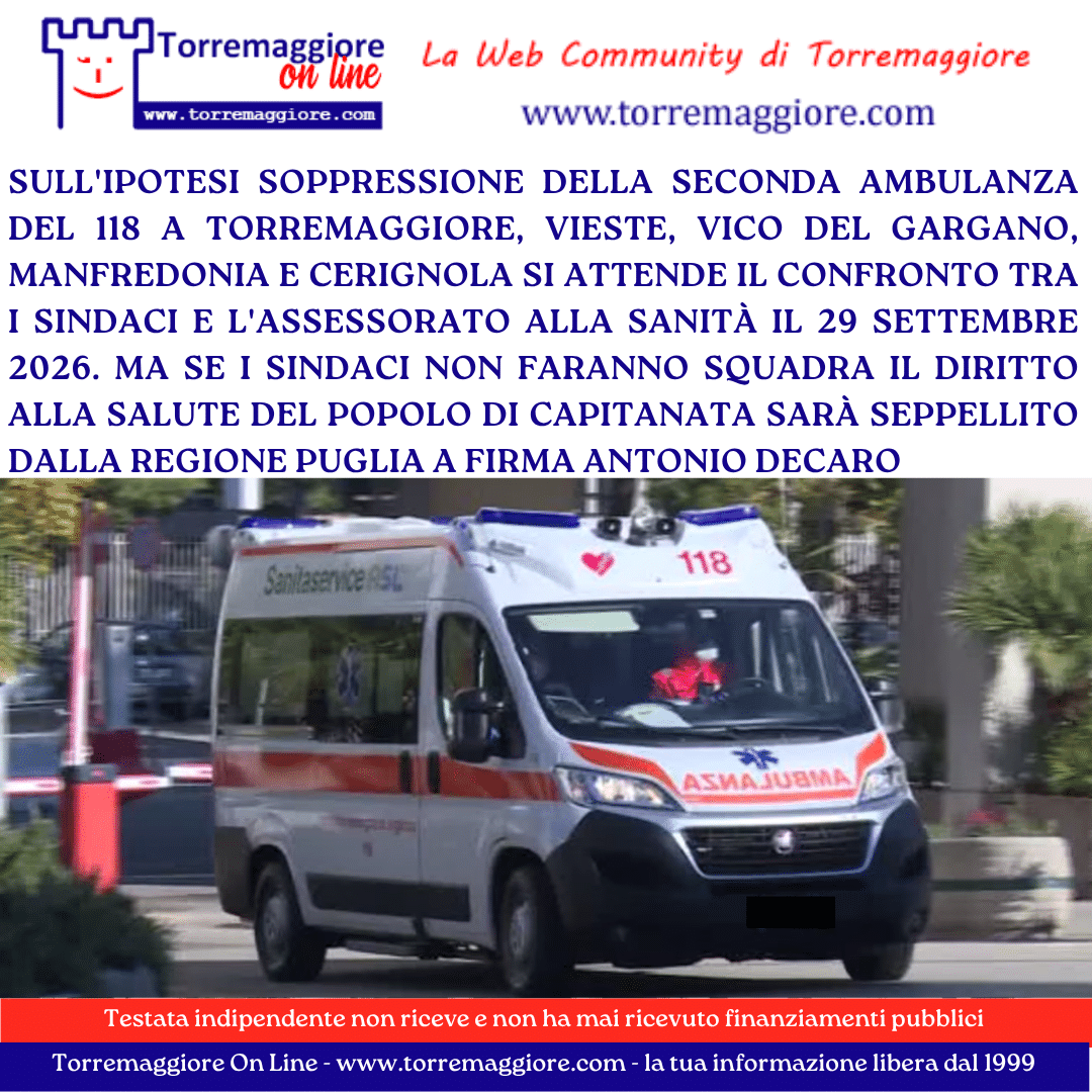Sull’ipotesi soppressione della seconda ambulanza del 118 a Torremaggiore, Vieste, Vico del Gargano, Manfredonia e Cerignola si attende il confronto tra i sindaci e l’Assessorato alla Sanità il 29 settembre 2026. Ma se i sindaci non faranno squadra il diritto alla salute del popolo di Capitanata sarà seppellito dalla Regione Puglia a firma Antonio Decaro!